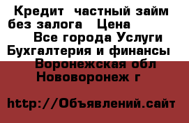Кредит, частный займ без залога › Цена ­ 3 000 000 - Все города Услуги » Бухгалтерия и финансы   . Воронежская обл.,Нововоронеж г.